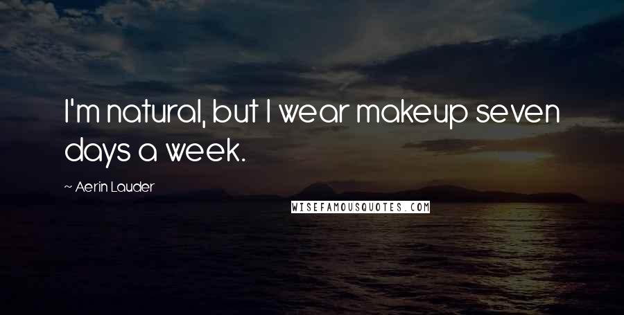 Aerin Lauder Quotes: I'm natural, but I wear makeup seven days a week.