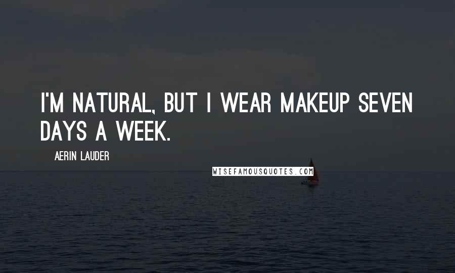 Aerin Lauder Quotes: I'm natural, but I wear makeup seven days a week.