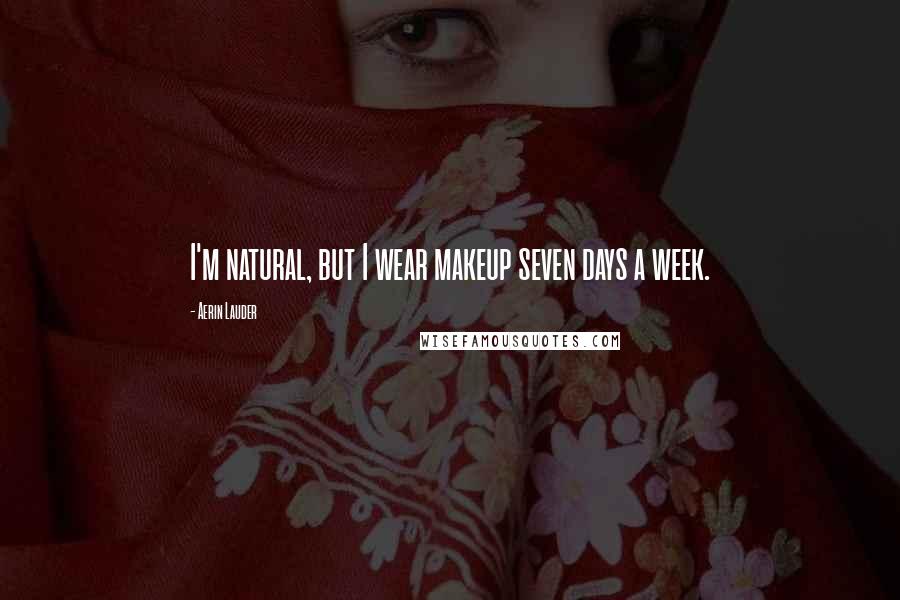 Aerin Lauder Quotes: I'm natural, but I wear makeup seven days a week.