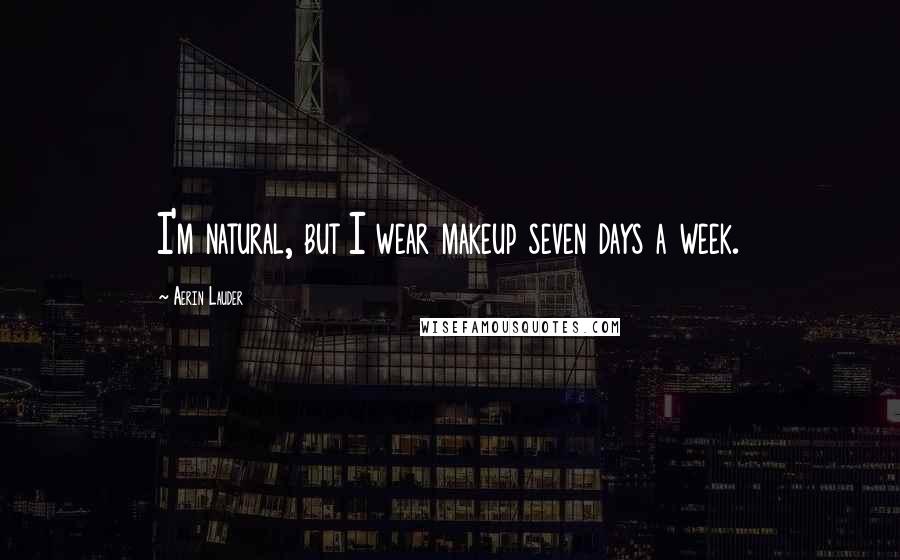 Aerin Lauder Quotes: I'm natural, but I wear makeup seven days a week.