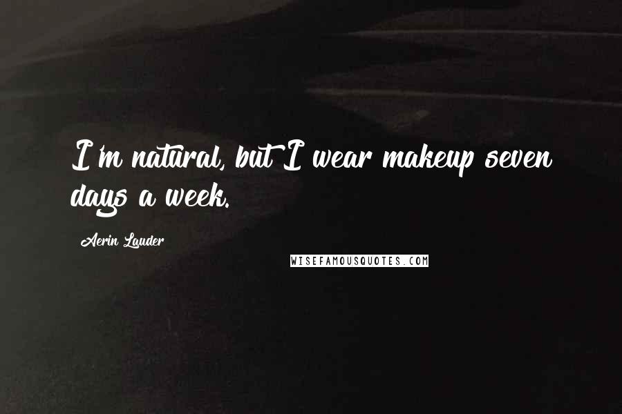 Aerin Lauder Quotes: I'm natural, but I wear makeup seven days a week.