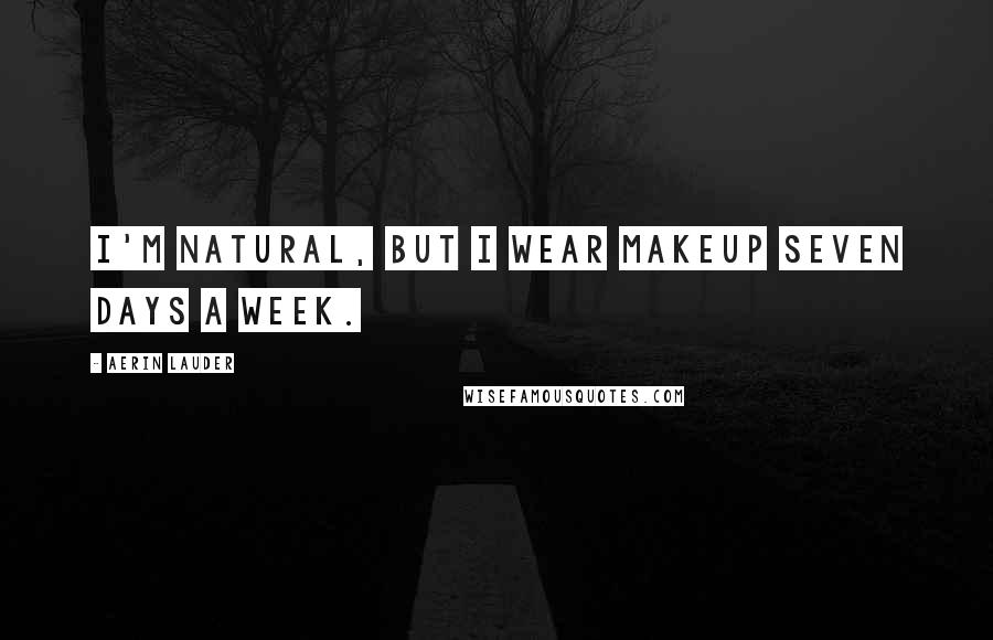 Aerin Lauder Quotes: I'm natural, but I wear makeup seven days a week.