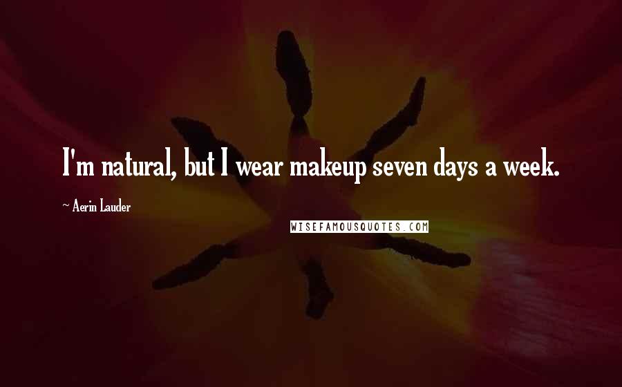 Aerin Lauder Quotes: I'm natural, but I wear makeup seven days a week.
