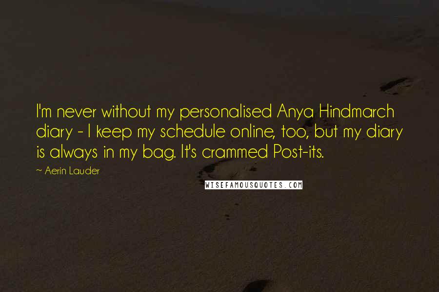 Aerin Lauder Quotes: I'm never without my personalised Anya Hindmarch diary - I keep my schedule online, too, but my diary is always in my bag. It's crammed Post-its.