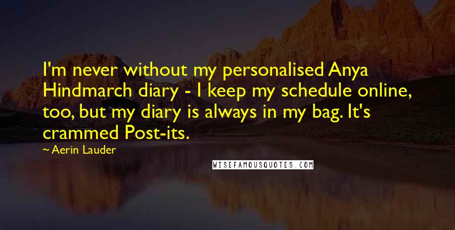Aerin Lauder Quotes: I'm never without my personalised Anya Hindmarch diary - I keep my schedule online, too, but my diary is always in my bag. It's crammed Post-its.