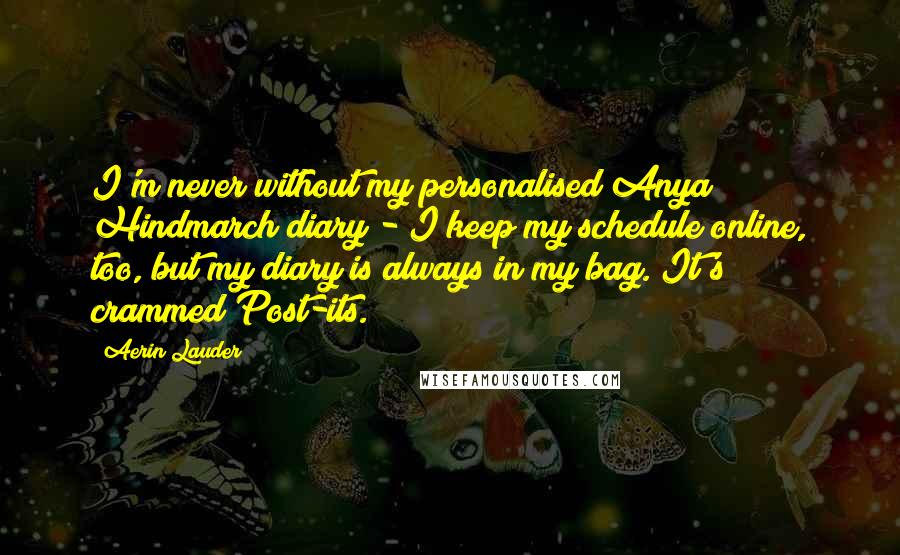 Aerin Lauder Quotes: I'm never without my personalised Anya Hindmarch diary - I keep my schedule online, too, but my diary is always in my bag. It's crammed Post-its.