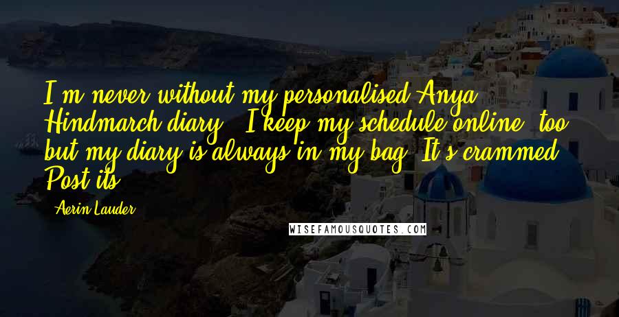 Aerin Lauder Quotes: I'm never without my personalised Anya Hindmarch diary - I keep my schedule online, too, but my diary is always in my bag. It's crammed Post-its.