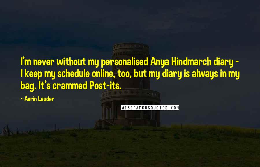 Aerin Lauder Quotes: I'm never without my personalised Anya Hindmarch diary - I keep my schedule online, too, but my diary is always in my bag. It's crammed Post-its.