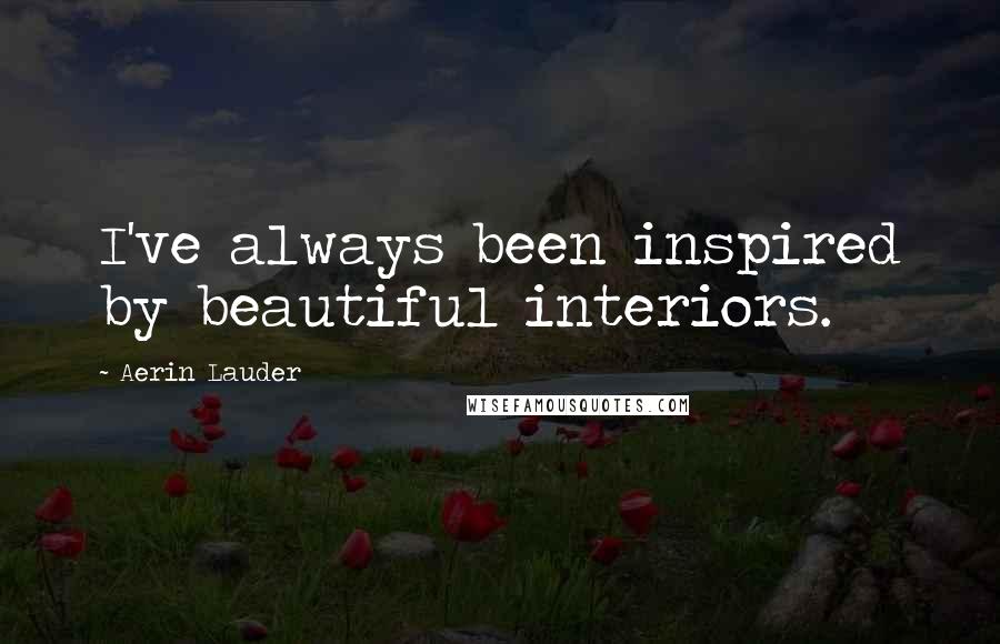 Aerin Lauder Quotes: I've always been inspired by beautiful interiors.