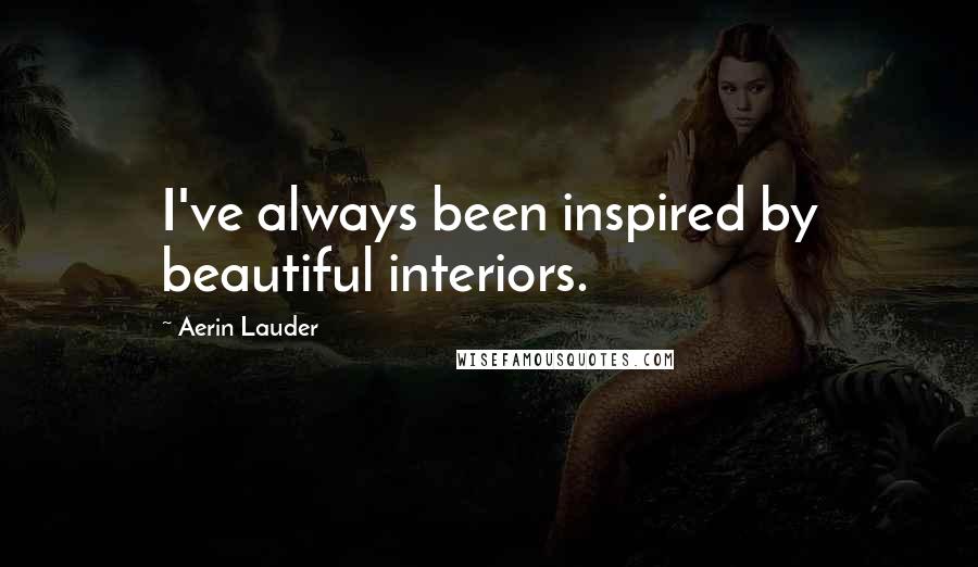 Aerin Lauder Quotes: I've always been inspired by beautiful interiors.