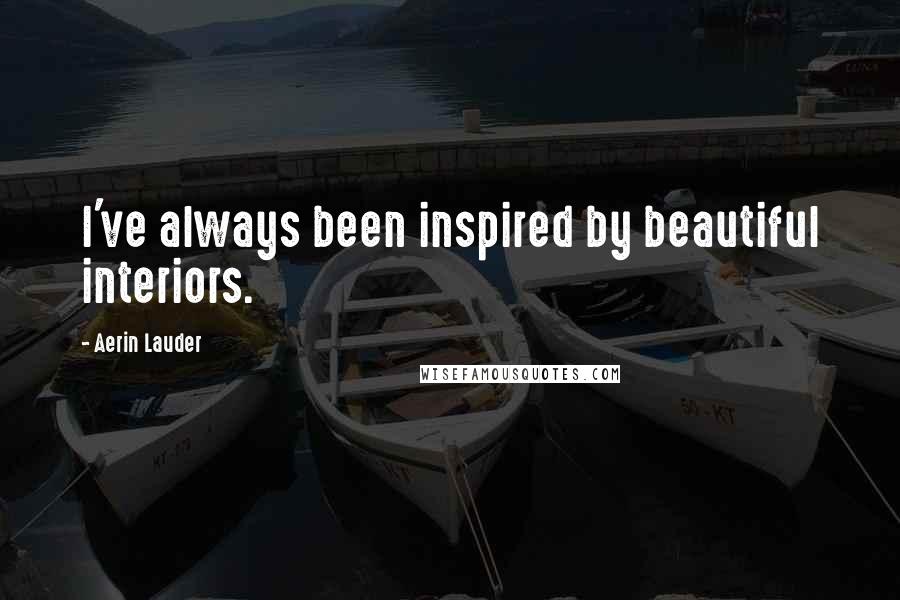 Aerin Lauder Quotes: I've always been inspired by beautiful interiors.