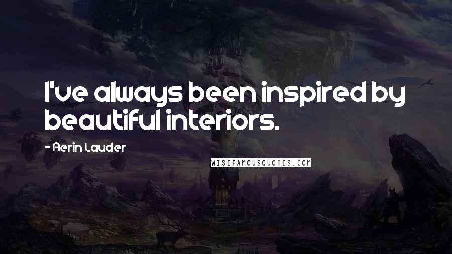 Aerin Lauder Quotes: I've always been inspired by beautiful interiors.