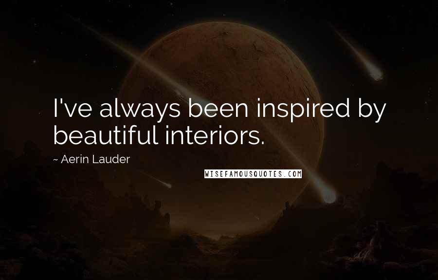 Aerin Lauder Quotes: I've always been inspired by beautiful interiors.