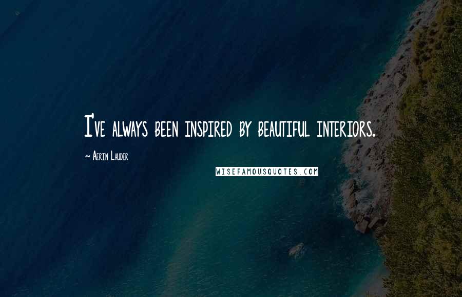 Aerin Lauder Quotes: I've always been inspired by beautiful interiors.