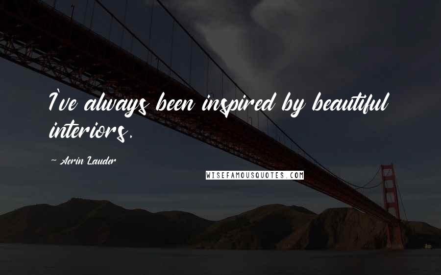 Aerin Lauder Quotes: I've always been inspired by beautiful interiors.