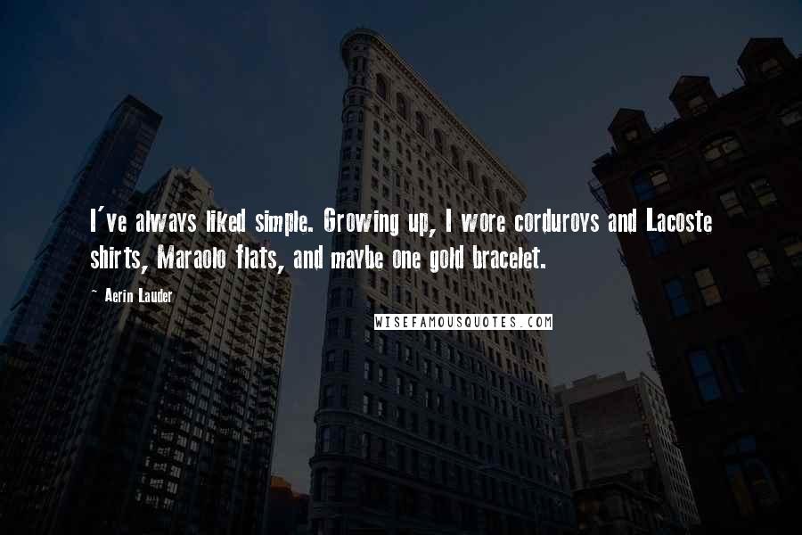 Aerin Lauder Quotes: I've always liked simple. Growing up, I wore corduroys and Lacoste shirts, Maraolo flats, and maybe one gold bracelet.