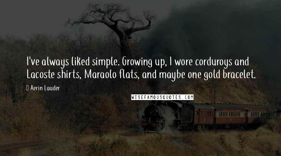 Aerin Lauder Quotes: I've always liked simple. Growing up, I wore corduroys and Lacoste shirts, Maraolo flats, and maybe one gold bracelet.