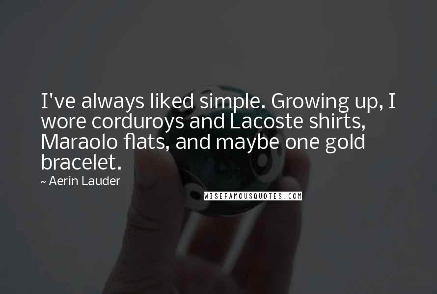 Aerin Lauder Quotes: I've always liked simple. Growing up, I wore corduroys and Lacoste shirts, Maraolo flats, and maybe one gold bracelet.