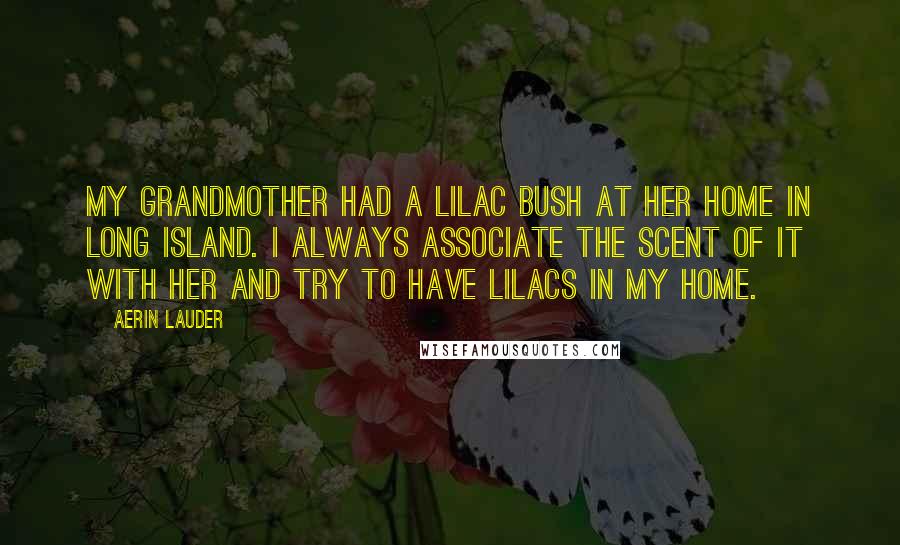 Aerin Lauder Quotes: My grandmother had a lilac bush at her home in Long Island. I always associate the scent of it with her and try to have lilacs in my home.