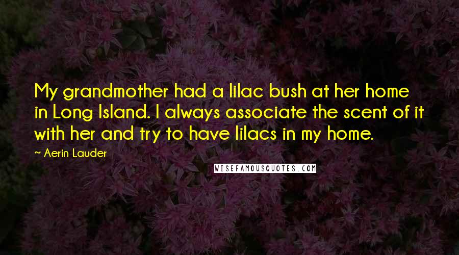 Aerin Lauder Quotes: My grandmother had a lilac bush at her home in Long Island. I always associate the scent of it with her and try to have lilacs in my home.