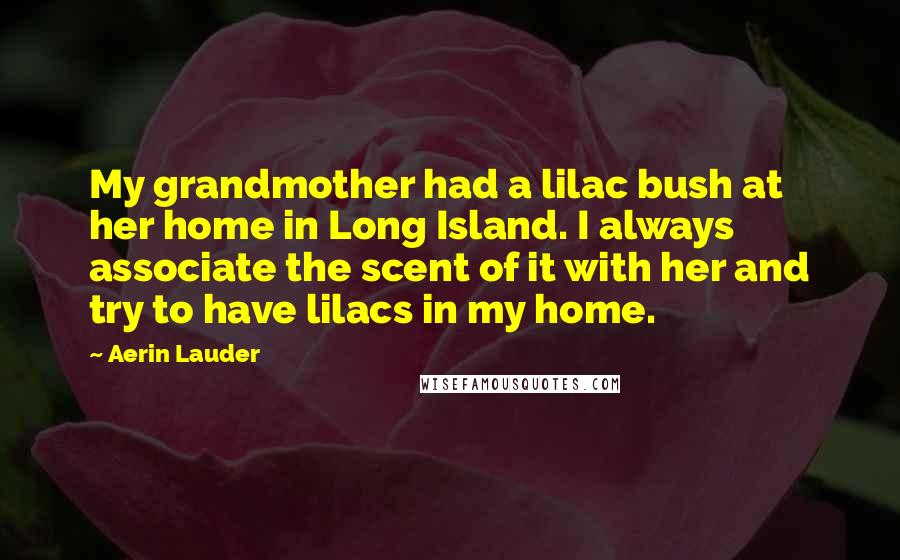 Aerin Lauder Quotes: My grandmother had a lilac bush at her home in Long Island. I always associate the scent of it with her and try to have lilacs in my home.