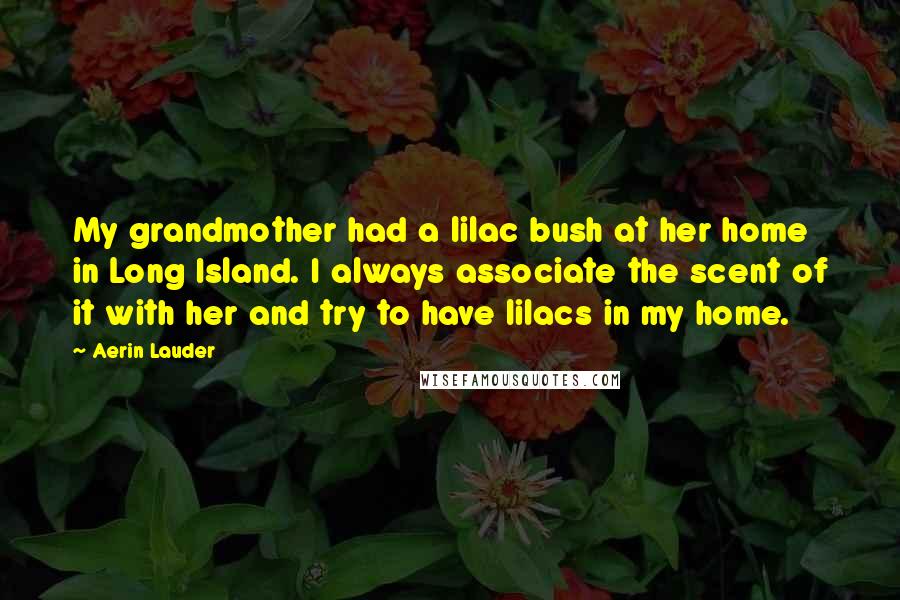 Aerin Lauder Quotes: My grandmother had a lilac bush at her home in Long Island. I always associate the scent of it with her and try to have lilacs in my home.