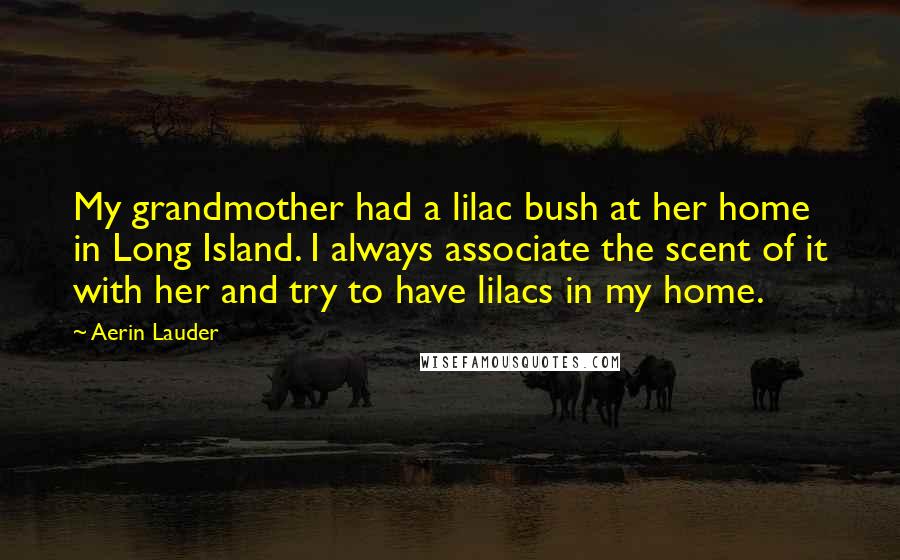 Aerin Lauder Quotes: My grandmother had a lilac bush at her home in Long Island. I always associate the scent of it with her and try to have lilacs in my home.