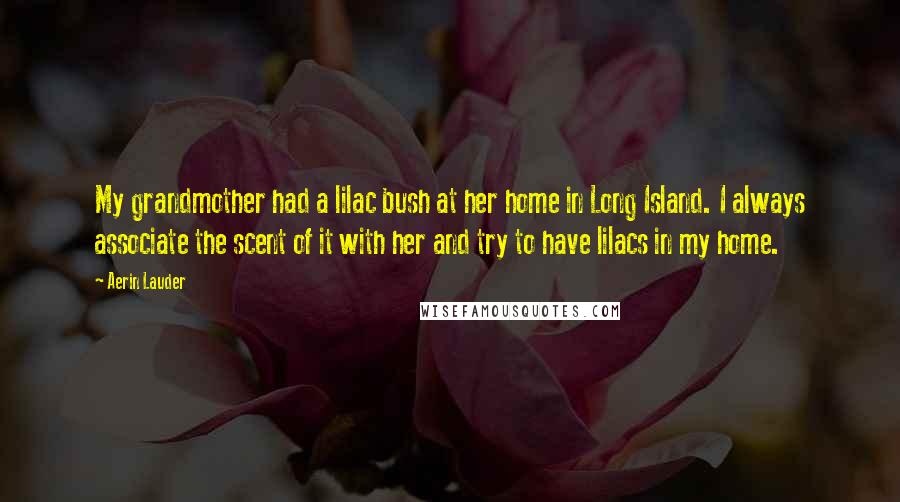Aerin Lauder Quotes: My grandmother had a lilac bush at her home in Long Island. I always associate the scent of it with her and try to have lilacs in my home.