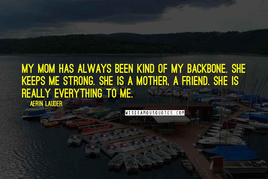 Aerin Lauder Quotes: My mom has always been kind of my backbone. She keeps me strong. She is a mother, a friend. She is really everything to me.