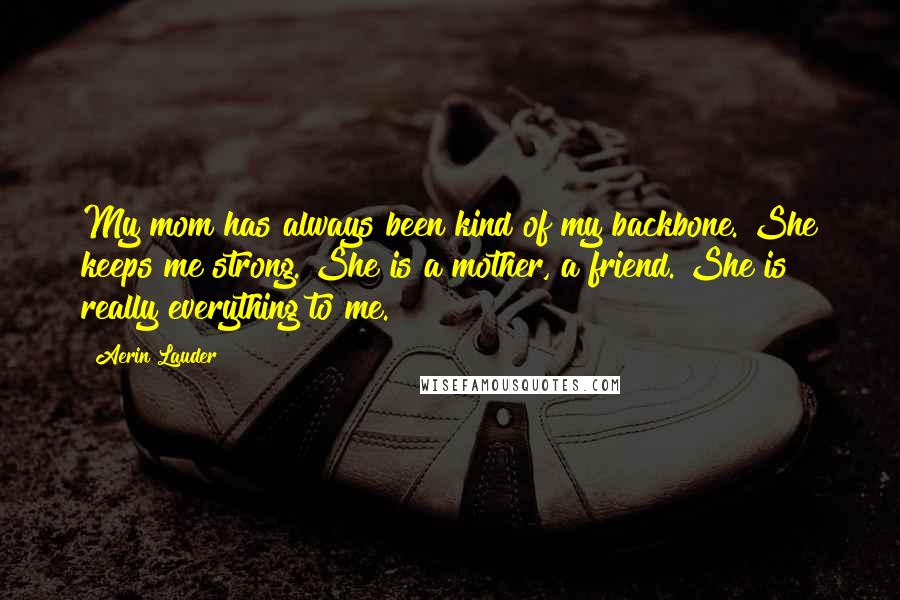Aerin Lauder Quotes: My mom has always been kind of my backbone. She keeps me strong. She is a mother, a friend. She is really everything to me.