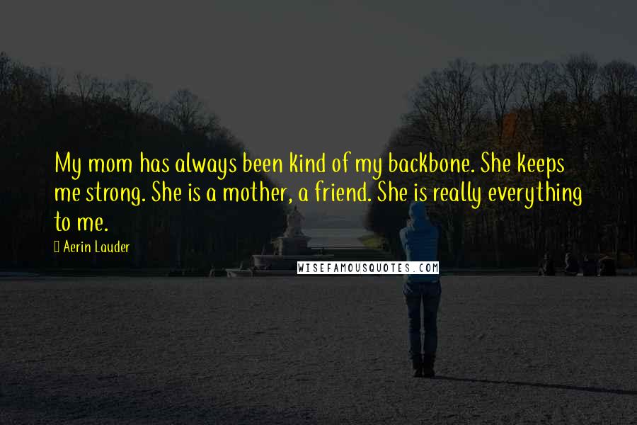 Aerin Lauder Quotes: My mom has always been kind of my backbone. She keeps me strong. She is a mother, a friend. She is really everything to me.