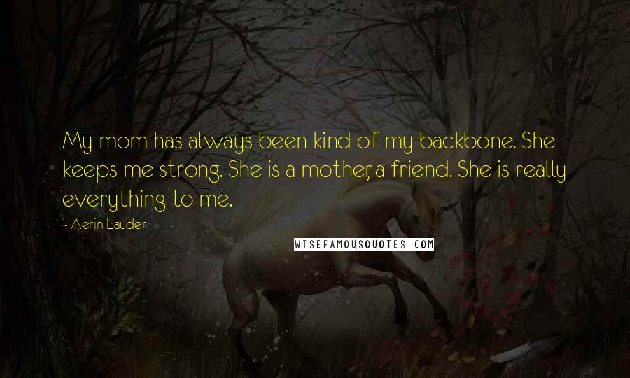 Aerin Lauder Quotes: My mom has always been kind of my backbone. She keeps me strong. She is a mother, a friend. She is really everything to me.