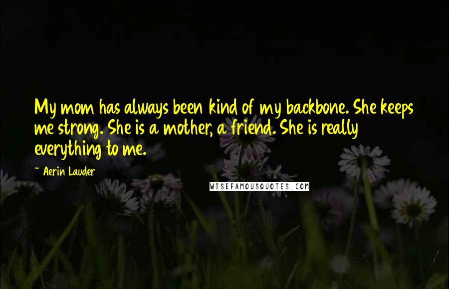 Aerin Lauder Quotes: My mom has always been kind of my backbone. She keeps me strong. She is a mother, a friend. She is really everything to me.