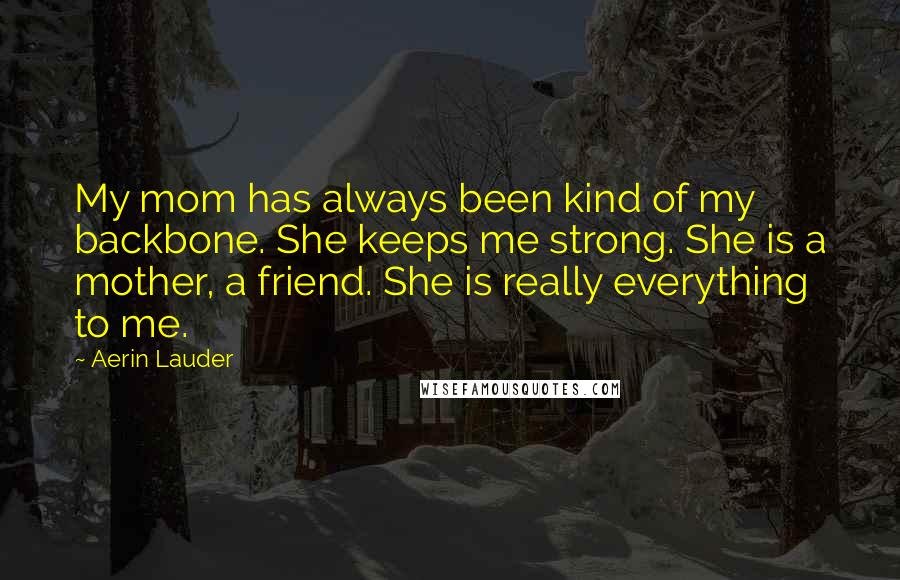 Aerin Lauder Quotes: My mom has always been kind of my backbone. She keeps me strong. She is a mother, a friend. She is really everything to me.