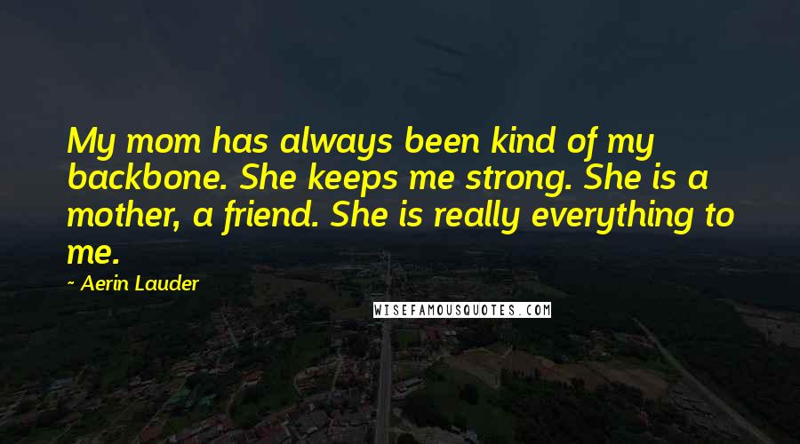 Aerin Lauder Quotes: My mom has always been kind of my backbone. She keeps me strong. She is a mother, a friend. She is really everything to me.