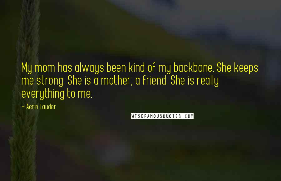 Aerin Lauder Quotes: My mom has always been kind of my backbone. She keeps me strong. She is a mother, a friend. She is really everything to me.