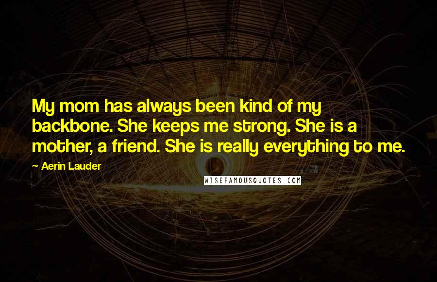 Aerin Lauder Quotes: My mom has always been kind of my backbone. She keeps me strong. She is a mother, a friend. She is really everything to me.