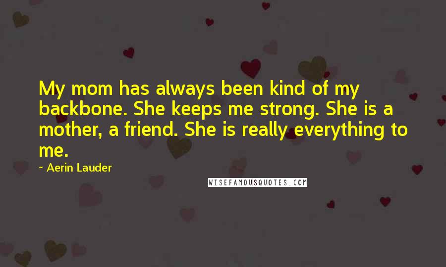 Aerin Lauder Quotes: My mom has always been kind of my backbone. She keeps me strong. She is a mother, a friend. She is really everything to me.