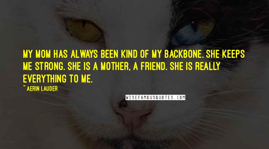 Aerin Lauder Quotes: My mom has always been kind of my backbone. She keeps me strong. She is a mother, a friend. She is really everything to me.
