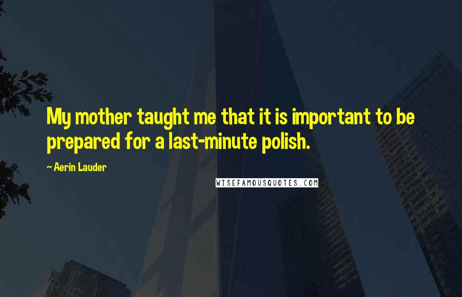 Aerin Lauder Quotes: My mother taught me that it is important to be prepared for a last-minute polish.