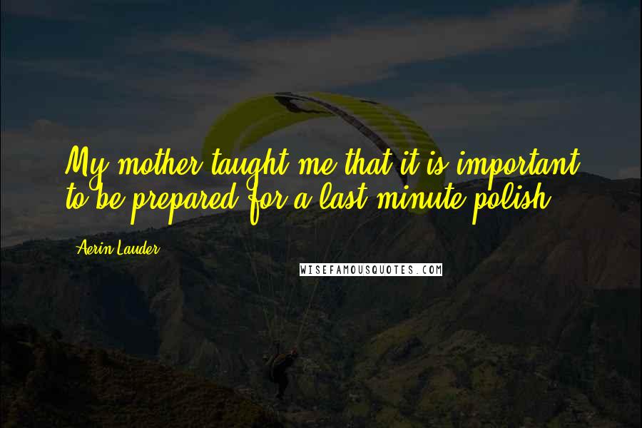 Aerin Lauder Quotes: My mother taught me that it is important to be prepared for a last-minute polish.