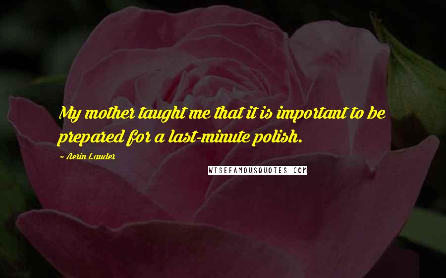 Aerin Lauder Quotes: My mother taught me that it is important to be prepared for a last-minute polish.