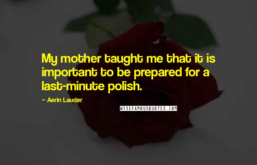 Aerin Lauder Quotes: My mother taught me that it is important to be prepared for a last-minute polish.