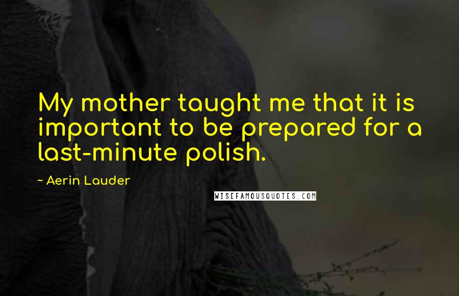 Aerin Lauder Quotes: My mother taught me that it is important to be prepared for a last-minute polish.