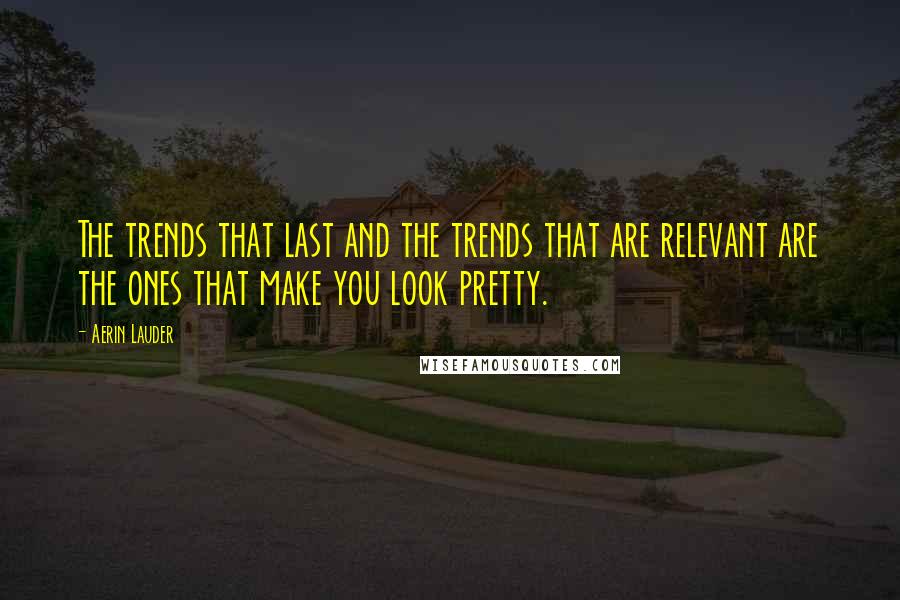 Aerin Lauder Quotes: The trends that last and the trends that are relevant are the ones that make you look pretty.
