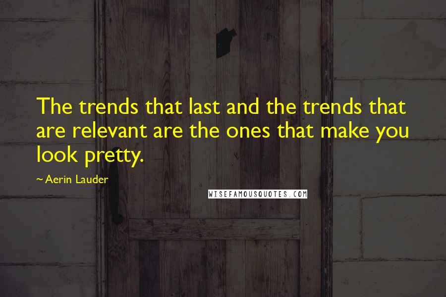 Aerin Lauder Quotes: The trends that last and the trends that are relevant are the ones that make you look pretty.