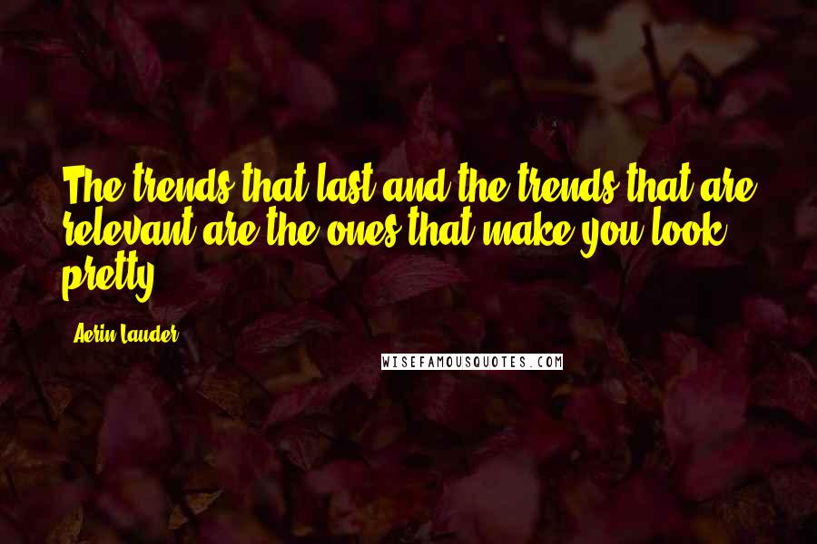 Aerin Lauder Quotes: The trends that last and the trends that are relevant are the ones that make you look pretty.
