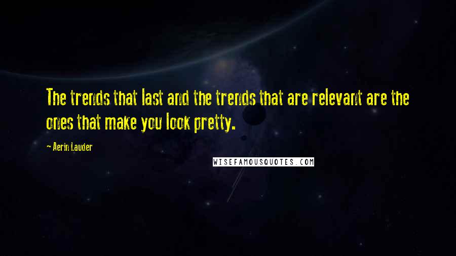 Aerin Lauder Quotes: The trends that last and the trends that are relevant are the ones that make you look pretty.