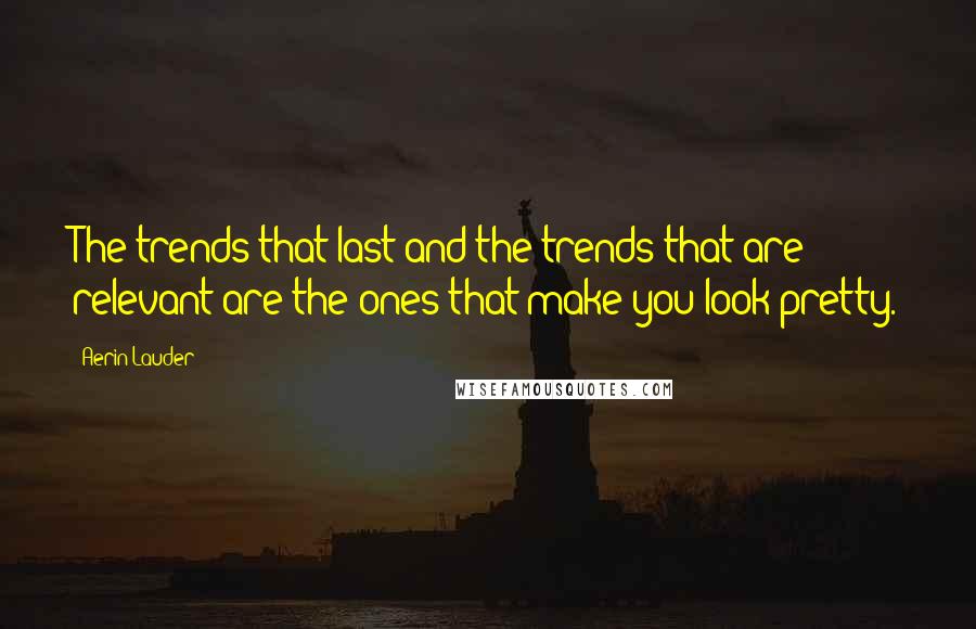 Aerin Lauder Quotes: The trends that last and the trends that are relevant are the ones that make you look pretty.