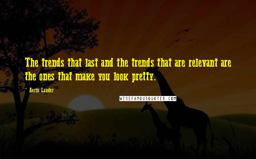 Aerin Lauder Quotes: The trends that last and the trends that are relevant are the ones that make you look pretty.